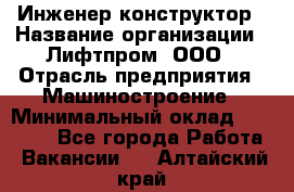 Инженер-конструктор › Название организации ­ Лифтпром, ООО › Отрасль предприятия ­ Машиностроение › Минимальный оклад ­ 30 000 - Все города Работа » Вакансии   . Алтайский край